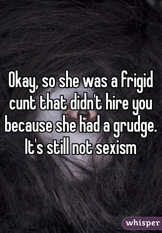 Okay, so she was a frigid cunt that didn't hire you because she had a grudge. It's still not sexism 