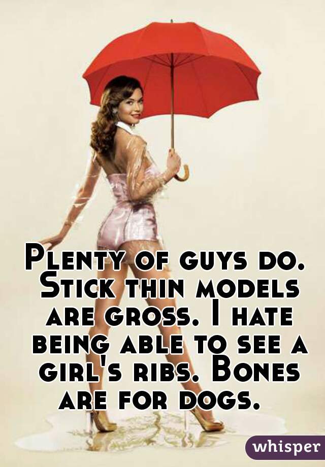 Plenty of guys do. Stick thin models are gross. I hate being able to see a girl's ribs. Bones are for dogs.  