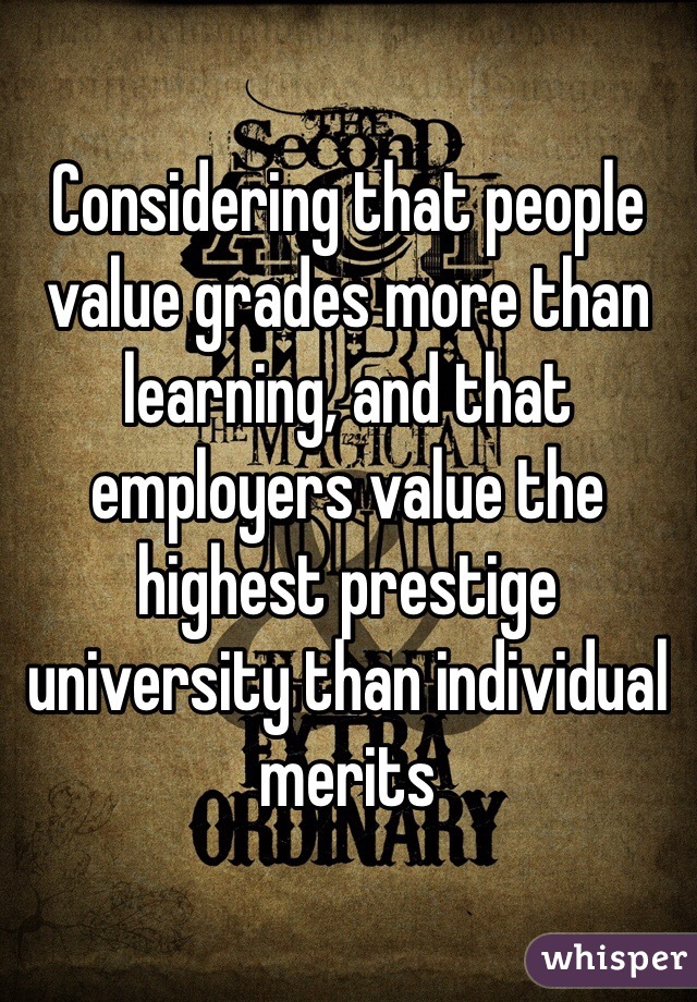 Considering that people value grades more than learning, and that employers value the highest prestige university than individual merits 