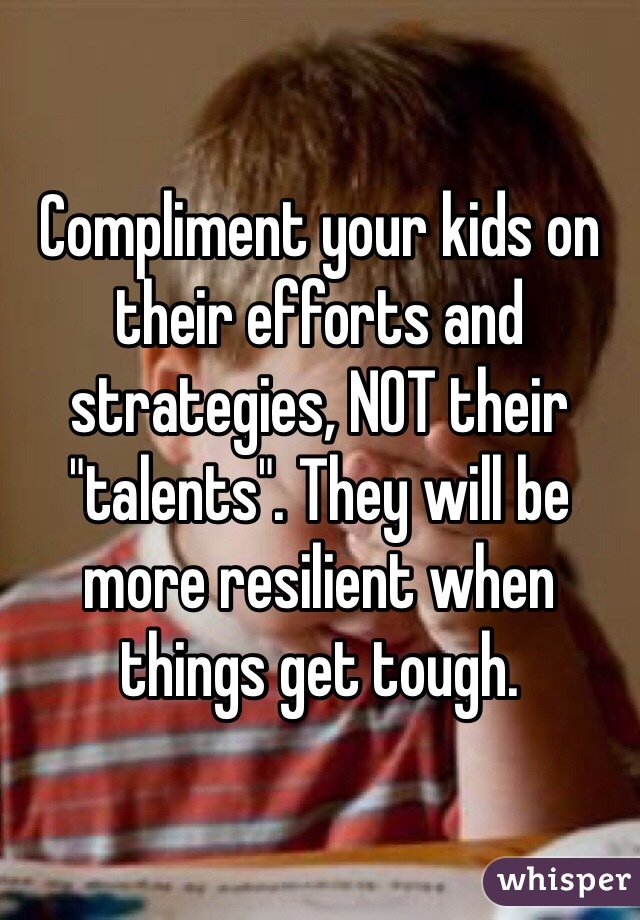 Compliment your kids on their efforts and strategies, NOT their "talents". They will be more resilient when things get tough. 