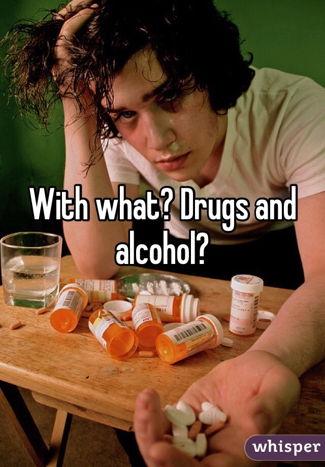 With what? Drugs and alcohol?