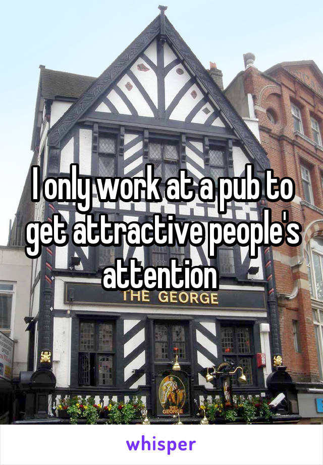I only work at a pub to get attractive people's attention 