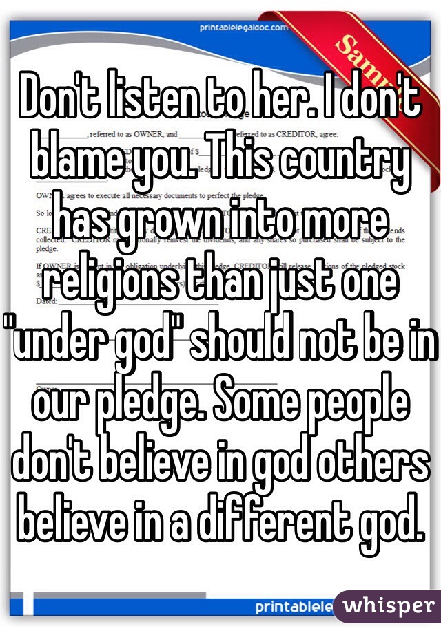 Don't listen to her. I don't blame you. This country has grown into more religions than just one "under god" should not be in our pledge. Some people don't believe in god others believe in a different god.