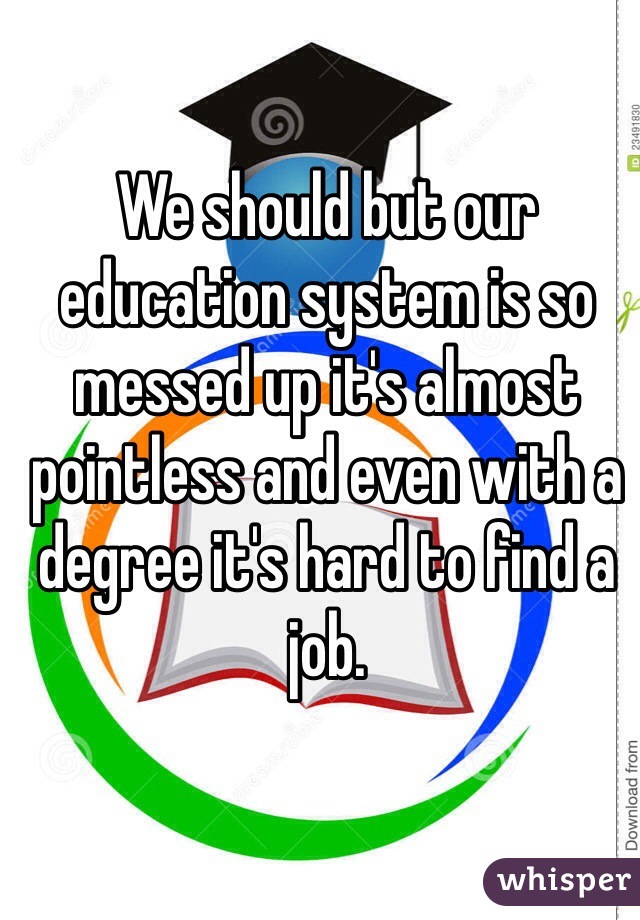 We should but our education system is so messed up it's almost pointless and even with a degree it's hard to find a job. 