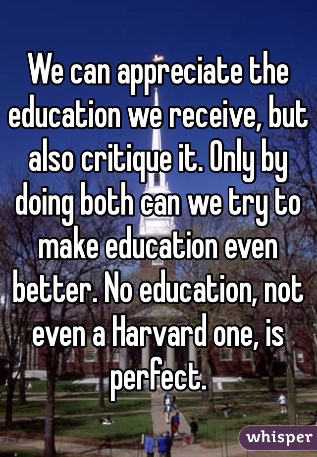 We can appreciate the education we receive, but also critique it. Only by doing both can we try to make education even better. No education, not even a Harvard one, is perfect.