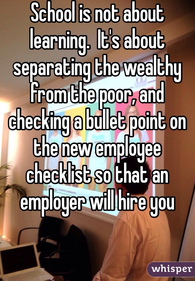 School is not about learning.  It's about separating the wealthy from the poor, and checking a bullet point on the new employee checklist so that an employer will hire you 