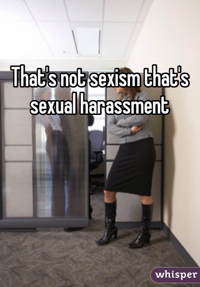 That's not sexism that's sexual harassment 