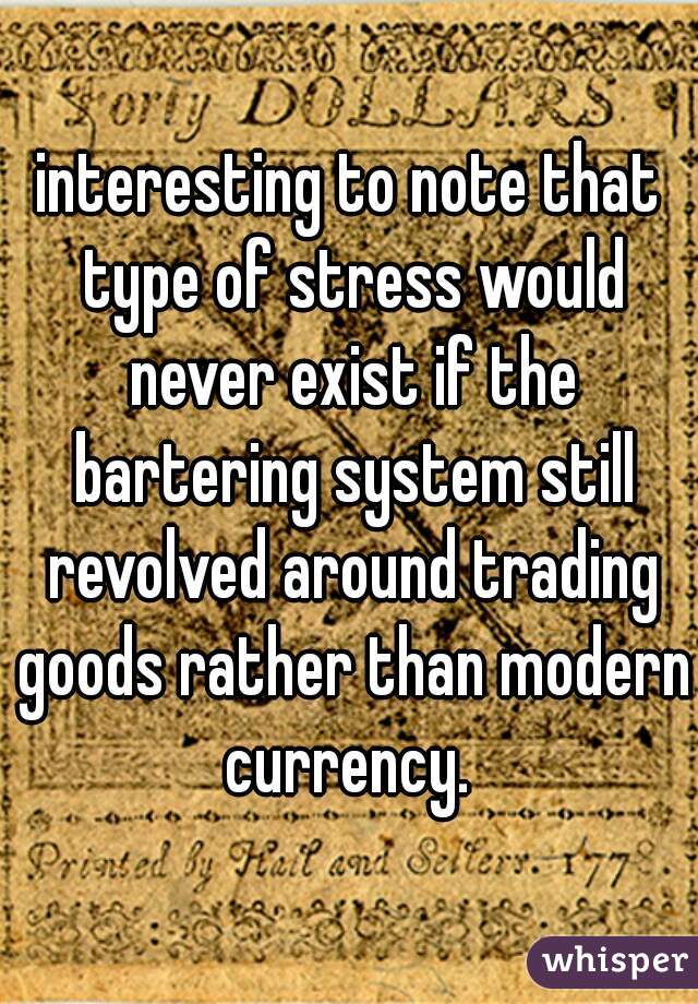 interesting to note that type of stress would never exist if the bartering system still revolved around trading goods rather than modern currency. 