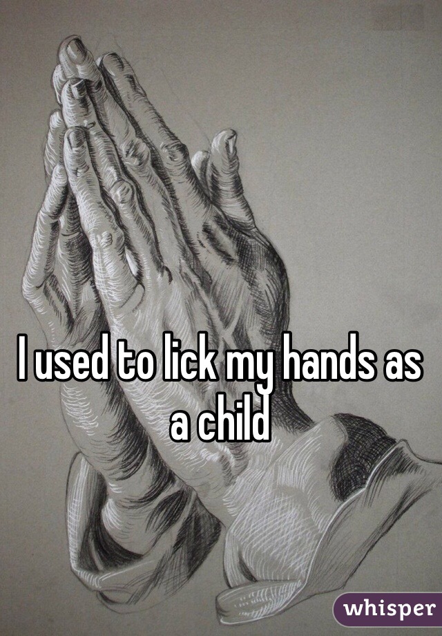 I used to lick my hands as a child