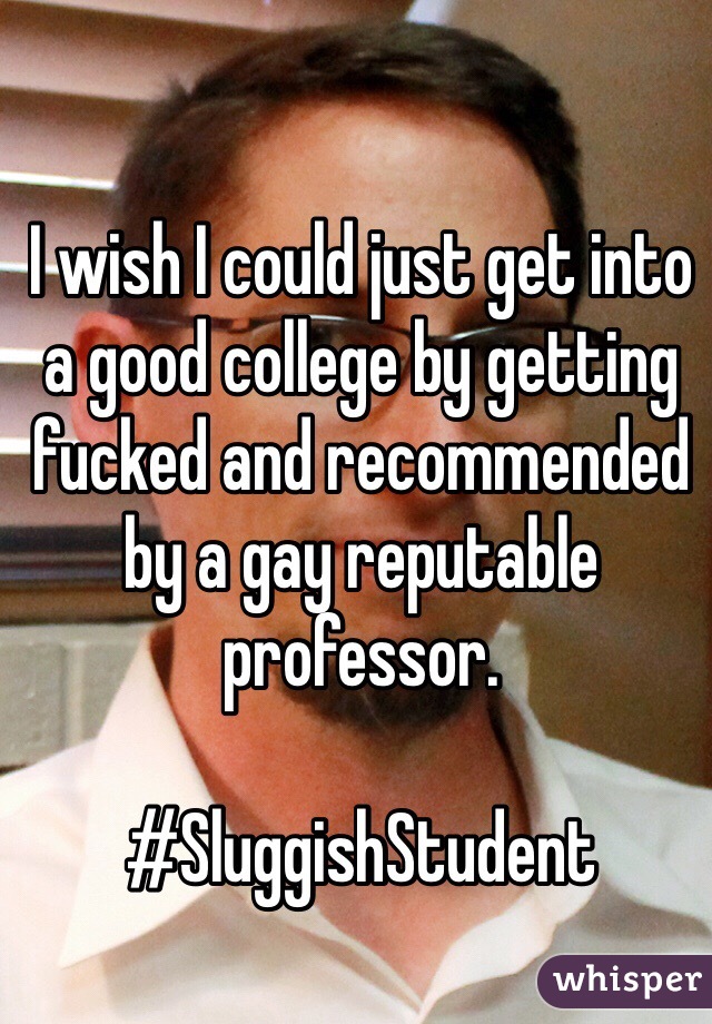 I wish I could just get into a good college by getting fucked and recommended by a gay reputable professor.

#SluggishStudent