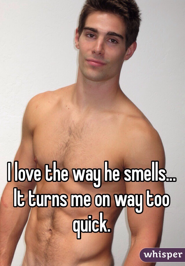 I love the way he smells... It turns me on way too quick. 