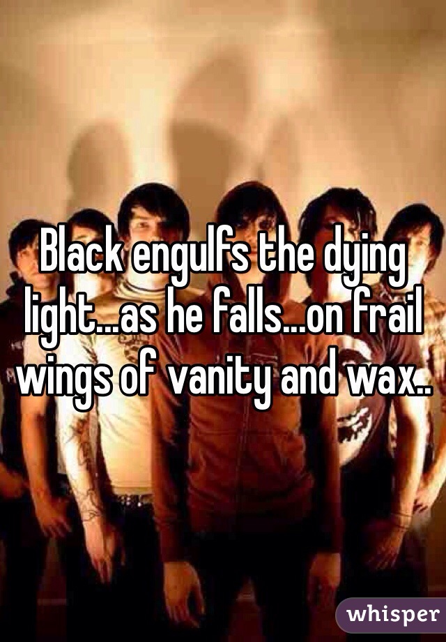 Black engulfs the dying light...as he falls...on frail wings of vanity and wax..