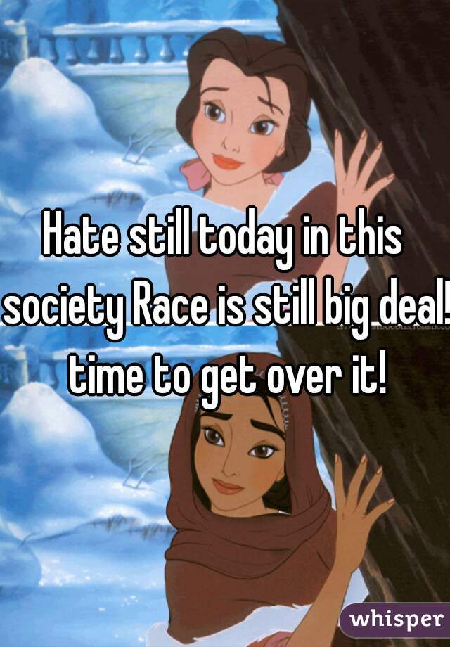 Hate still today in this society Race is still big deal! time to get over it!