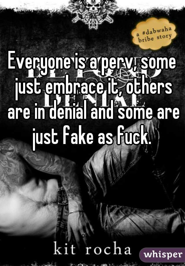 Everyone is a perv, some just embrace it, others are in denial and some are just fake as fuck. 