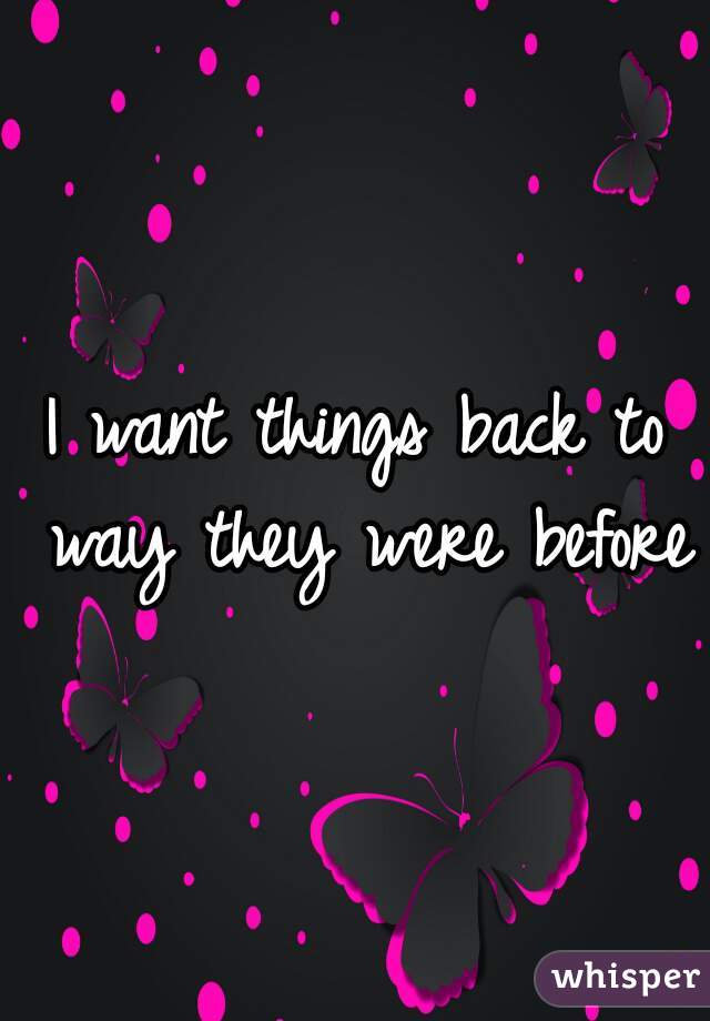 I want things back to way they were before