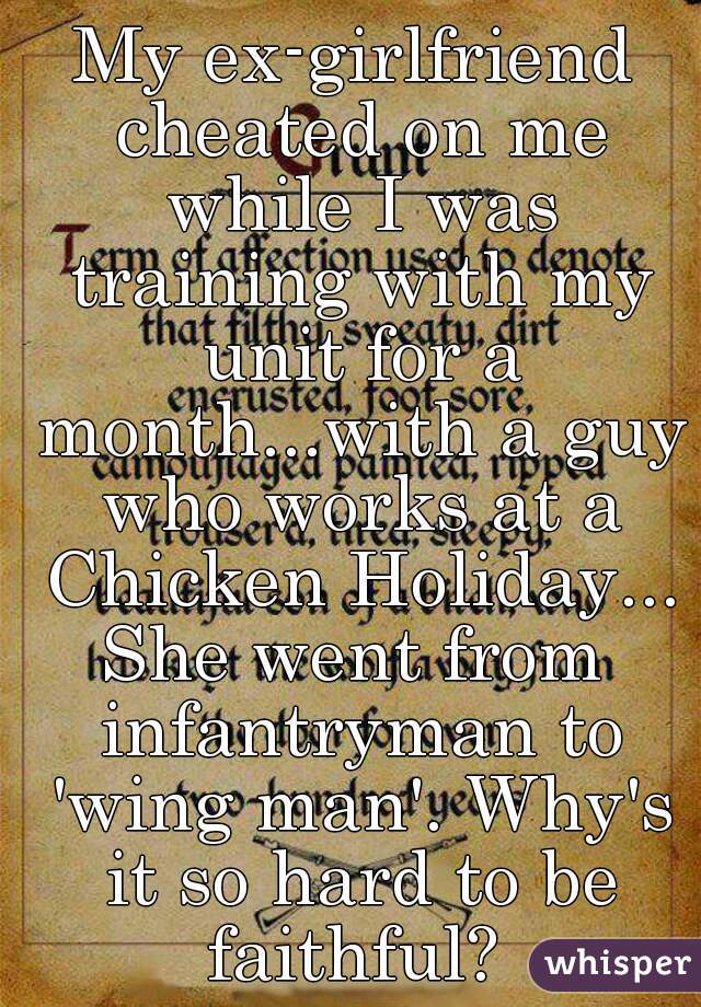 My ex-girlfriend cheated on me while I was training with my unit for a month...with a guy who works at a Chicken Holiday...

She went from infantryman to 'wing man'. Why's it so hard to be faithful? 