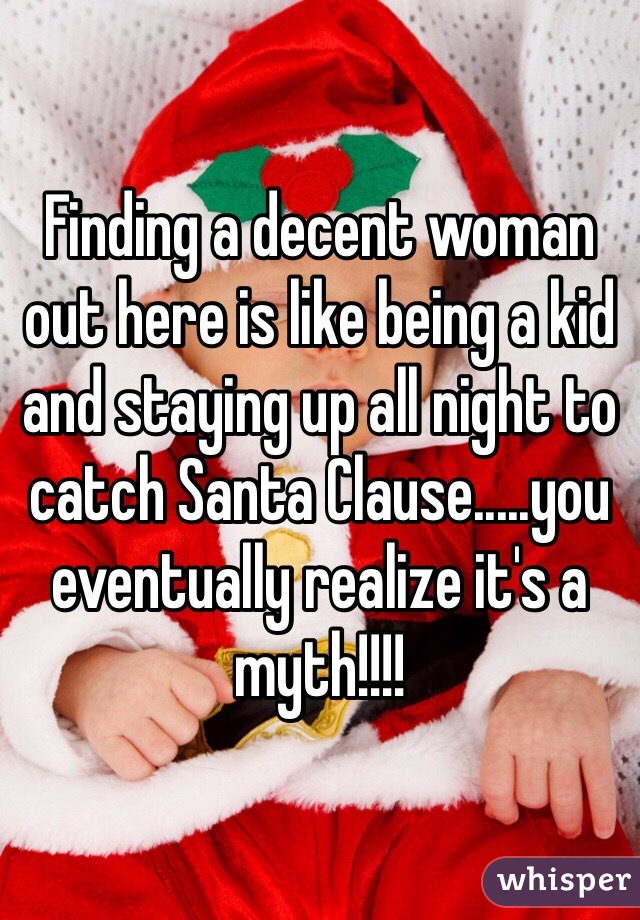 Finding a decent woman out here is like being a kid and staying up all night to catch Santa Clause.....you eventually realize it's a myth!!!!