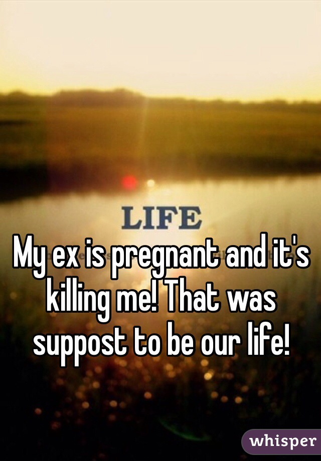 My ex is pregnant and it's killing me! That was suppost to be our life!