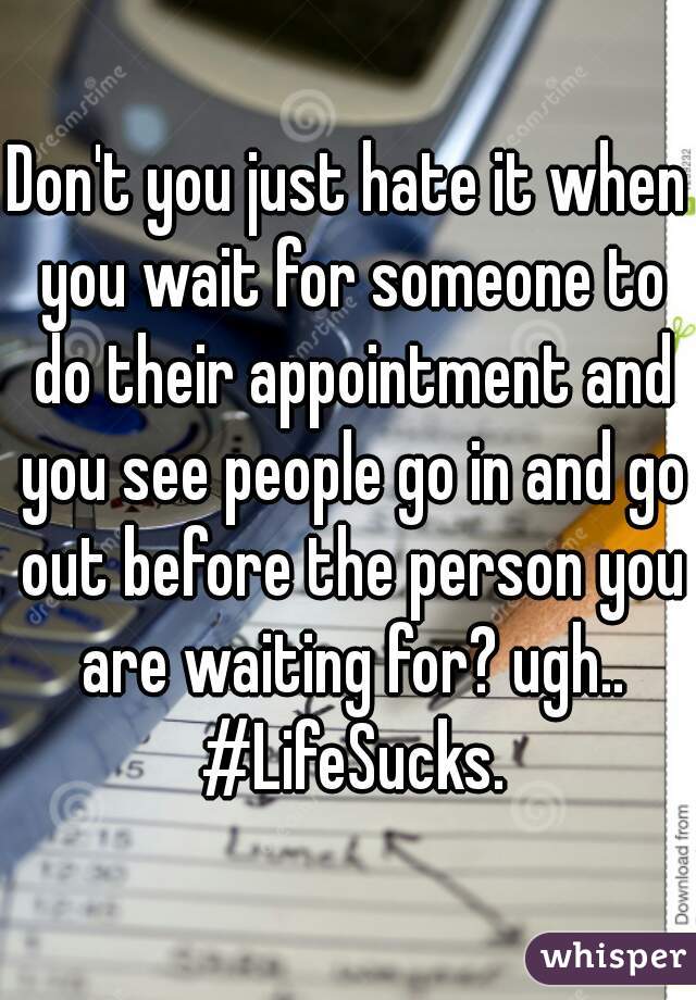 Don't you just hate it when you wait for someone to do their appointment and you see people go in and go out before the person you are waiting for? ugh.. #LifeSucks.