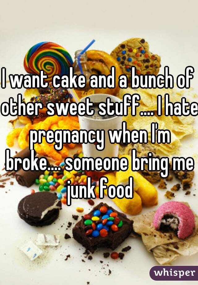 I want cake and a bunch of other sweet stuff.... I hate pregnancy when I'm broke.... someone bring me junk food