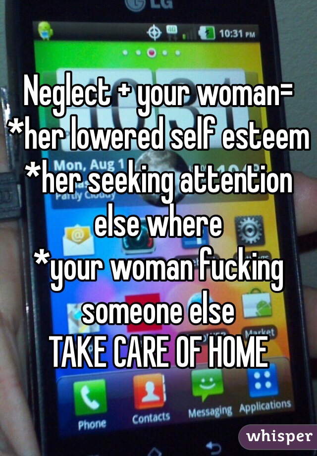 Neglect + your woman=
*her lowered self esteem
*her seeking attention else where
*your woman fucking someone else
TAKE CARE OF HOME