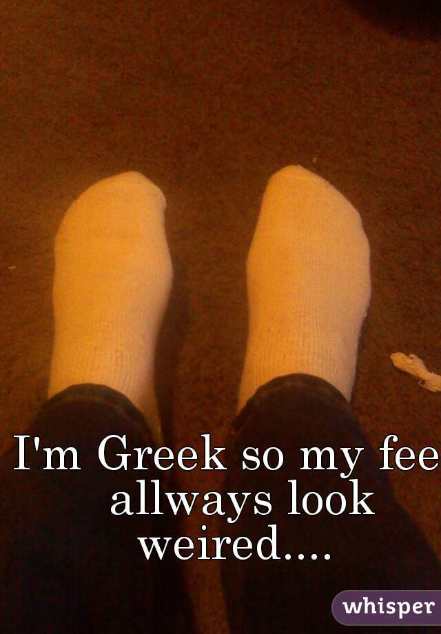 I'm Greek so my feet allways look weired.... 