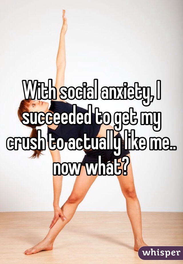 With social anxiety, I succeeded to get my crush to actually like me.. now what? 
