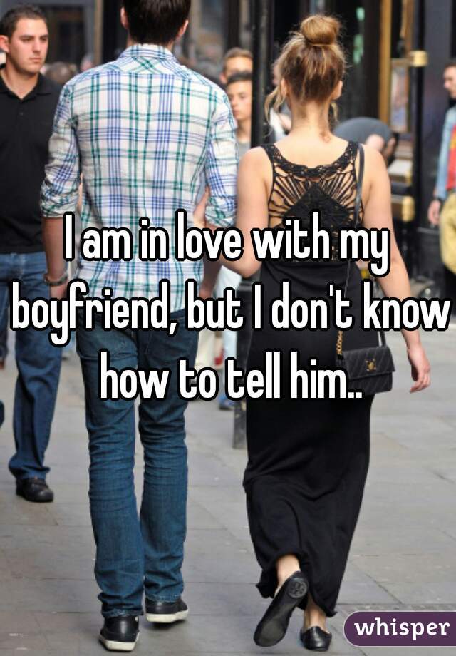 I am in love with my boyfriend, but I don't know how to tell him..