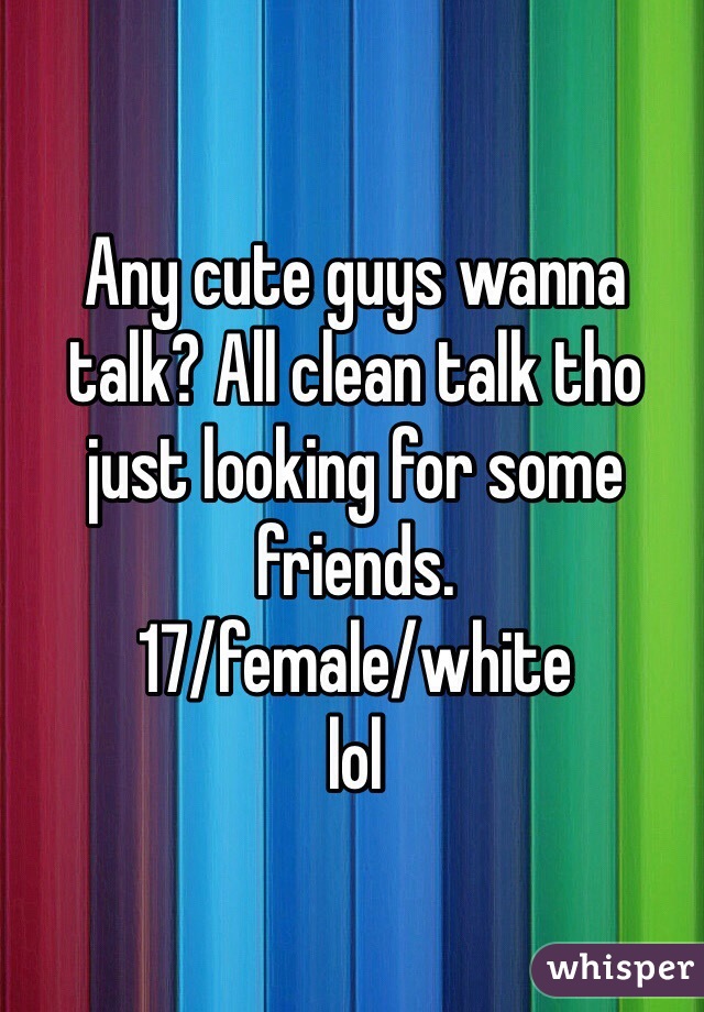 Any cute guys wanna talk? All clean talk tho just looking for some friends. 
17/female/white 
lol 