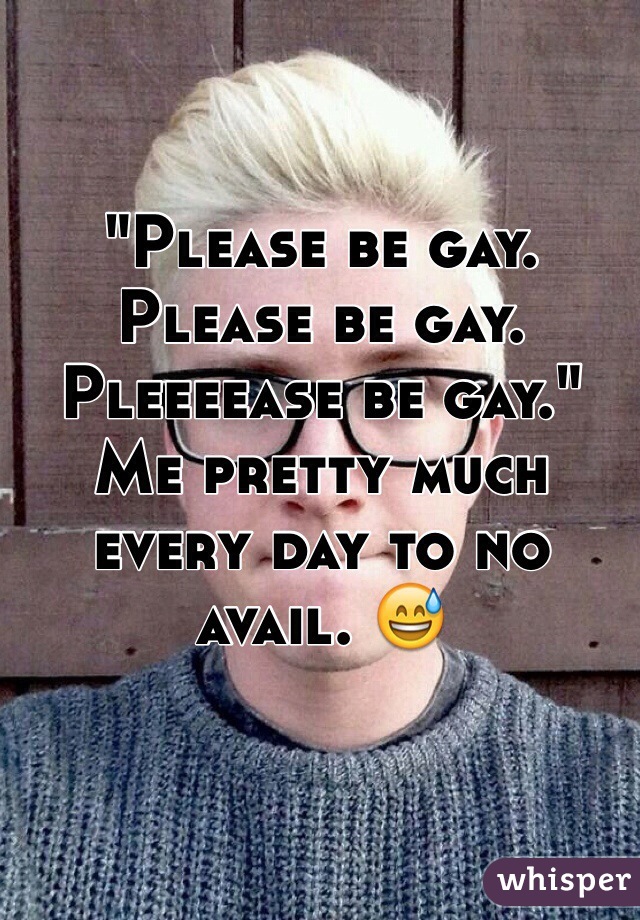 "Please be gay. Please be gay. Pleeeease be gay."
Me pretty much every day to no avail. 😅