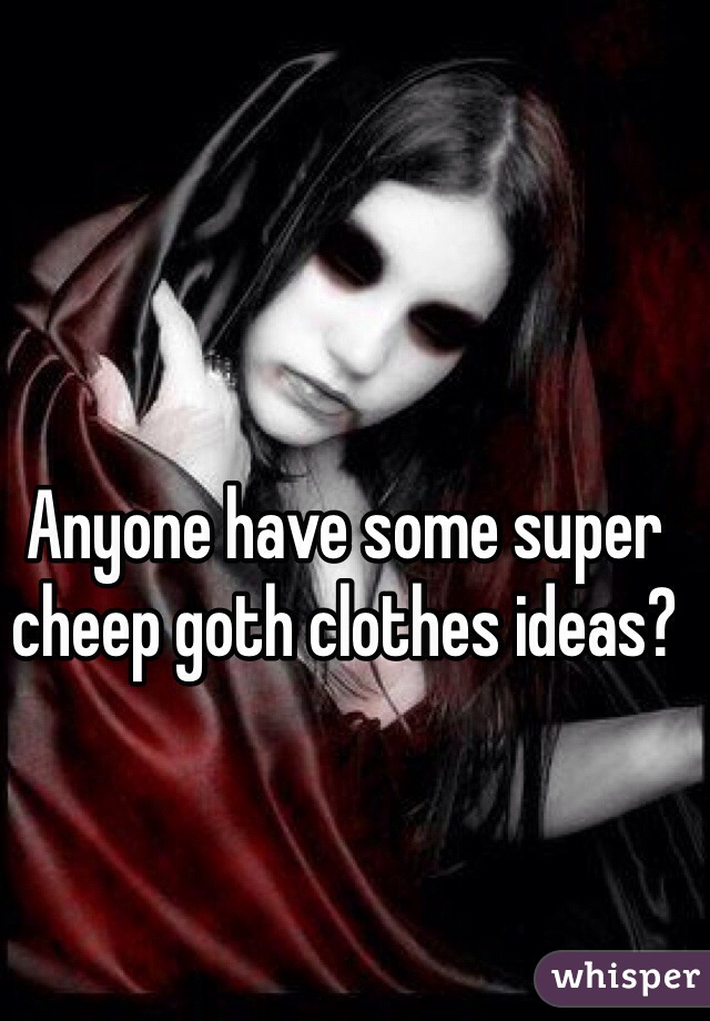 Anyone have some super cheep goth clothes ideas?