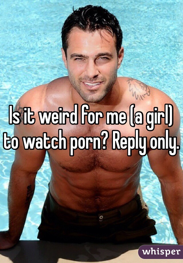 Is it weird for me (a girl) to watch porn? Reply only. 