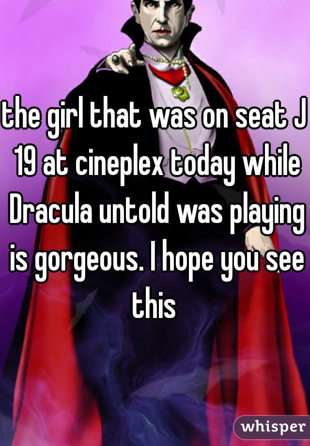 the girl that was on seat J 19 at cineplex today while Dracula untold was playing is gorgeous. I hope you see this 