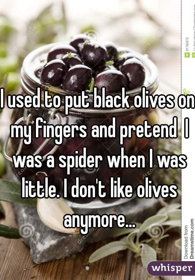 I used to put black olives on my fingers and pretend  I was a spider when I was little. I don't like olives anymore...