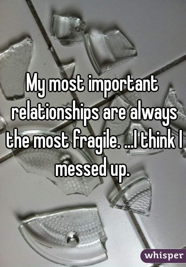 My most important relationships are always the most fragile. ...I think I messed up. 