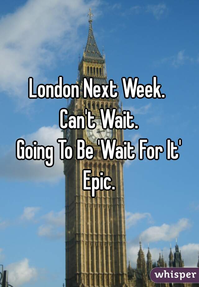 London Next Week. 
Can't Wait.
Going To Be 'Wait For It' Epic. 