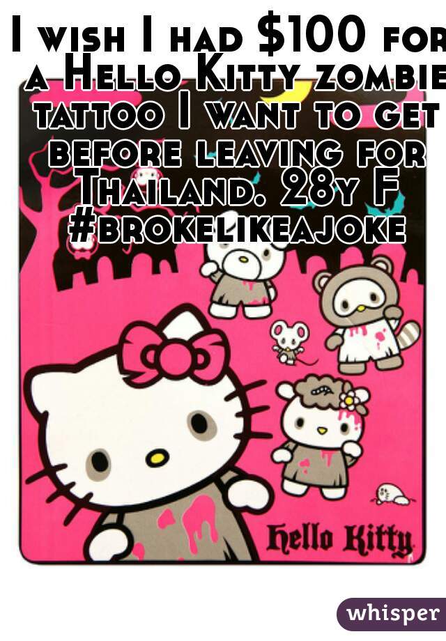 I wish I had $100 for a Hello Kitty zombie tattoo I want to get before leaving for Thailand. 28y F

 #brokelikeajoke