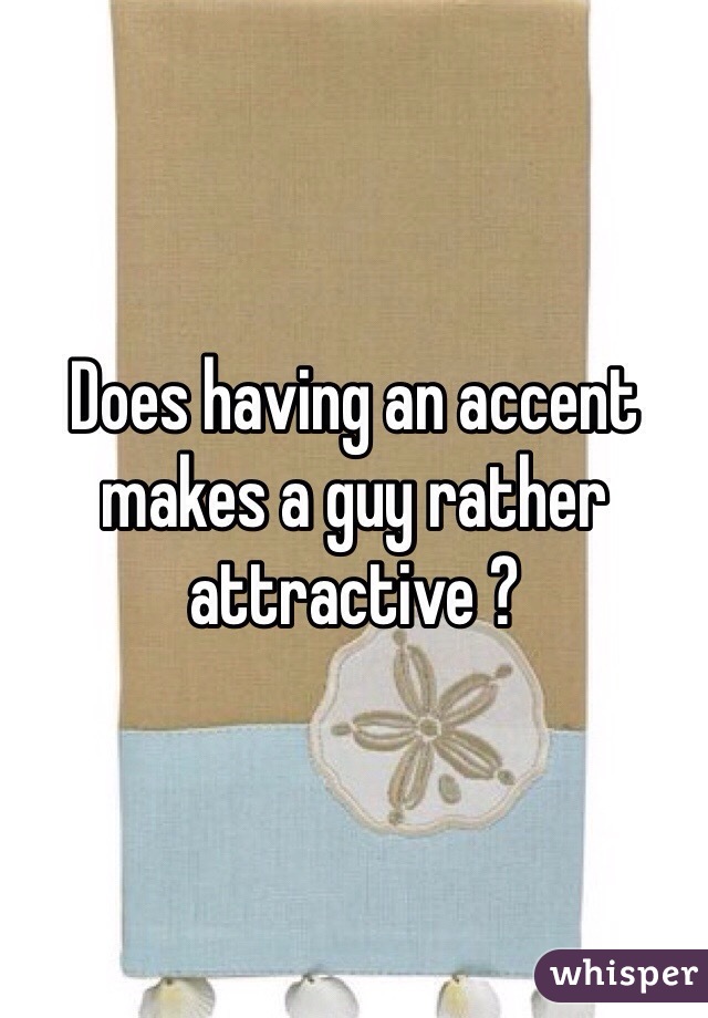Does having an accent makes a guy rather attractive ? 