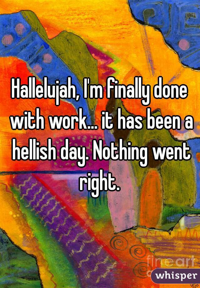 Hallelujah, I'm finally done with work... it has been a hellish day. Nothing went right. 