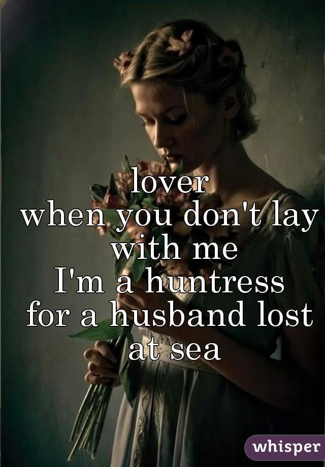 lover
when you don't lay with me
I'm a huntress
for a husband lost at sea