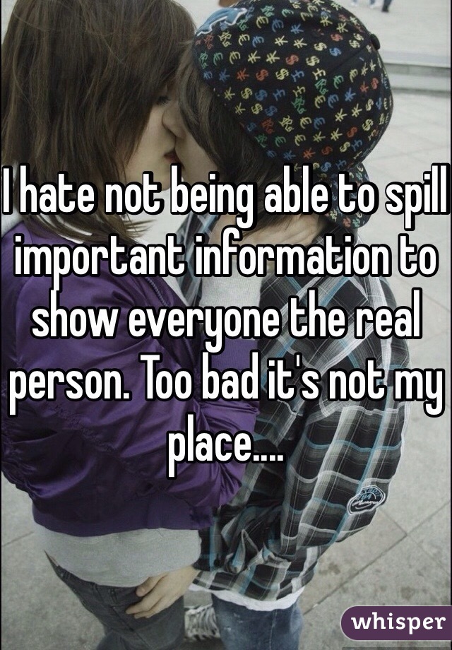 I hate not being able to spill important information to show everyone the real person. Too bad it's not my place....
