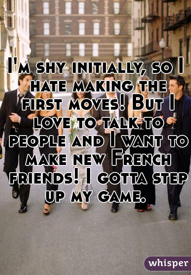 I'm shy initially, so I hate making the first moves! But I love to talk to people and I want to make new French friends! I gotta step up my game. 