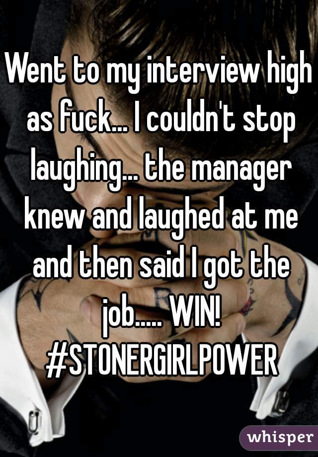 Went to my interview high as fuck... I couldn't stop laughing... the manager knew and laughed at me and then said I got the job..... WIN! #STONERGIRLPOWER