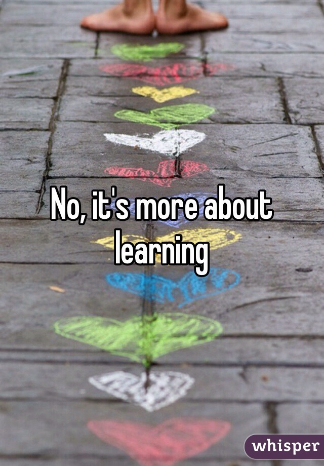 No, it's more about learning 