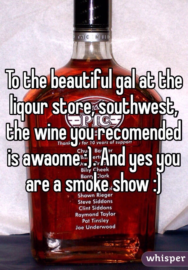 To the beautiful gal at the liqour store, southwest, the wine you recomended is awaome :). And yes you are a smoke show :)