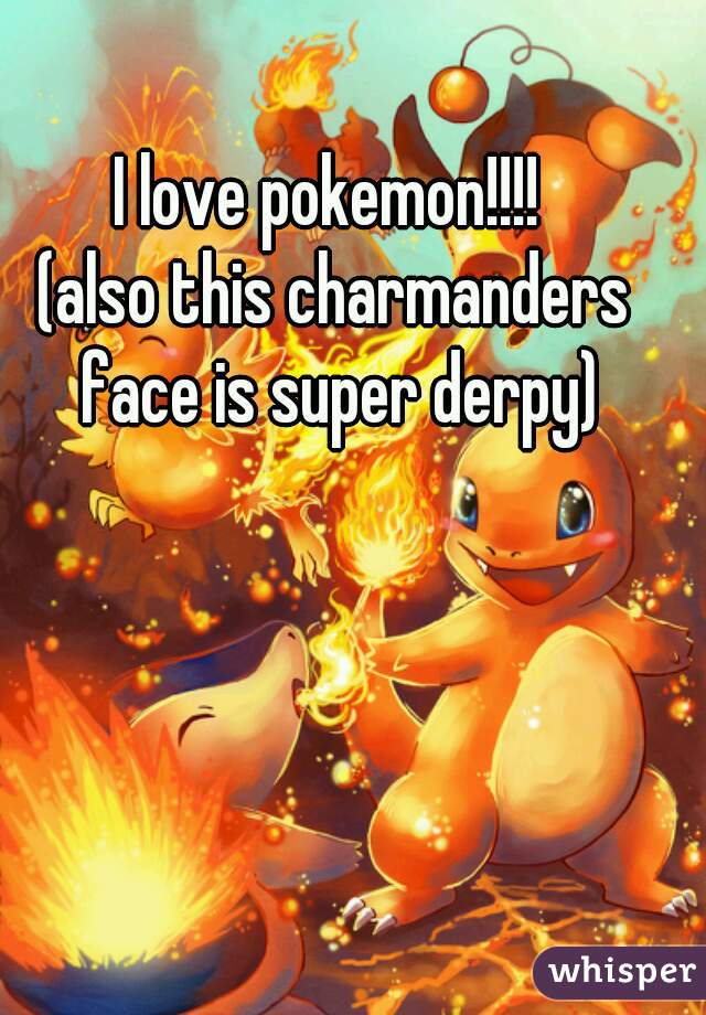 I love pokemon!!!! 


(also this charmanders face is super derpy)