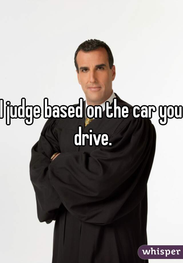 I judge based on the car you drive.