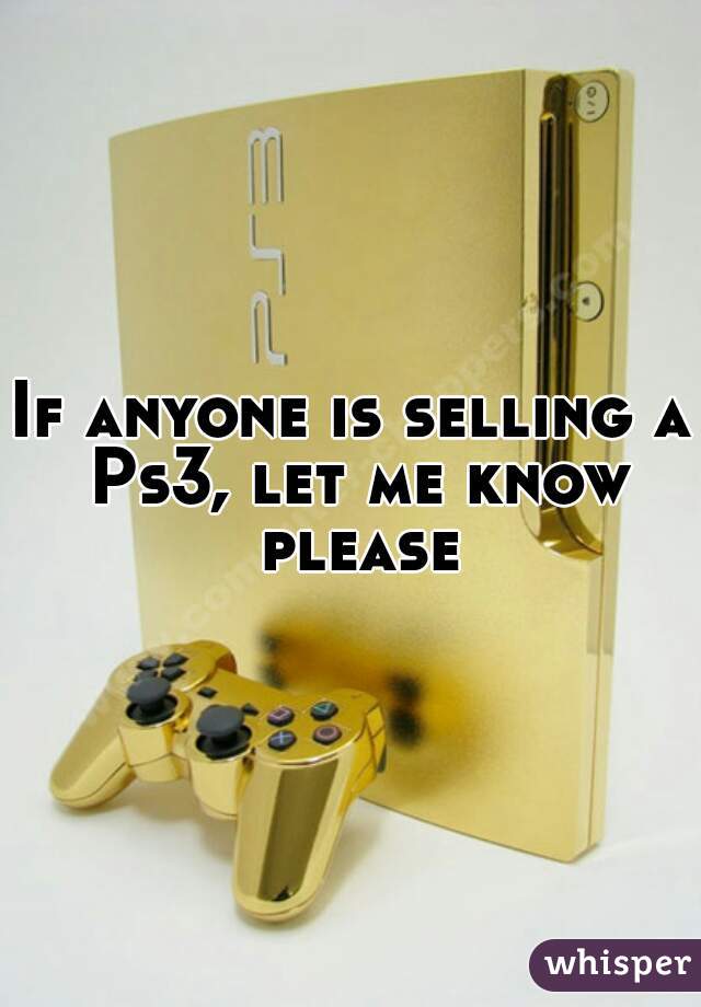 If anyone is selling a Ps3, let me know please