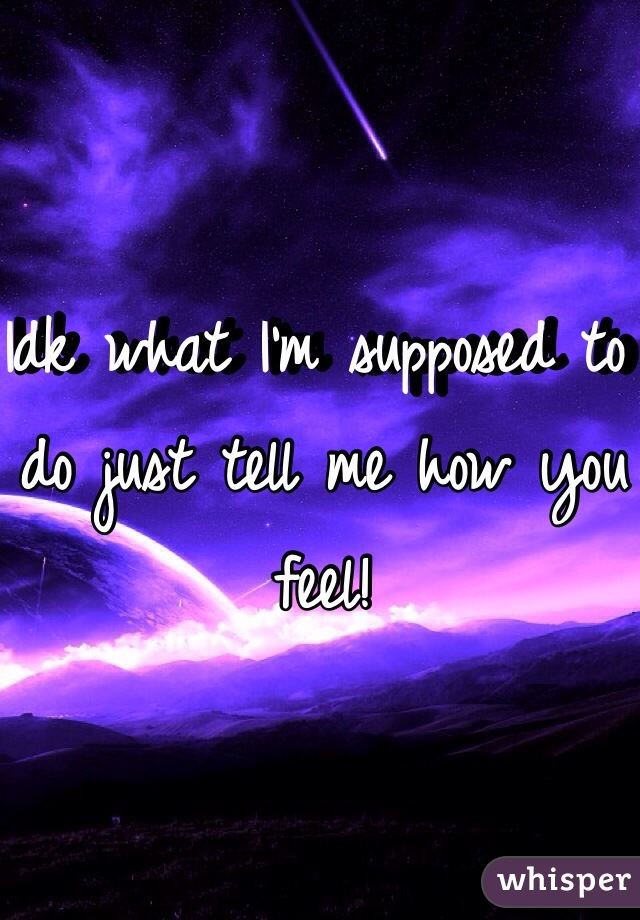 Idk what I'm supposed to do just tell me how you feel! 