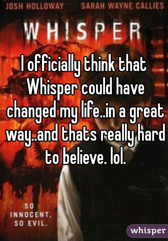 I officially think that Whisper could have changed my life..in a great way..and thats really hard to believe. lol.